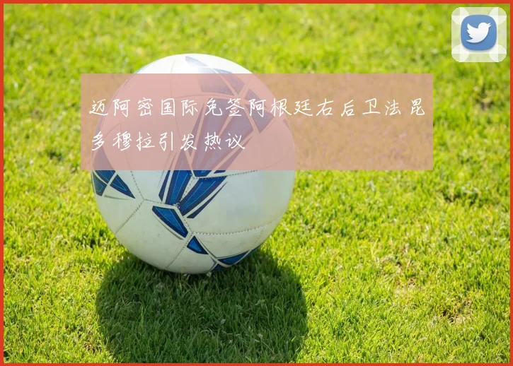 迈阿密国际免签阿根廷右后卫法昆多穆拉引发热议