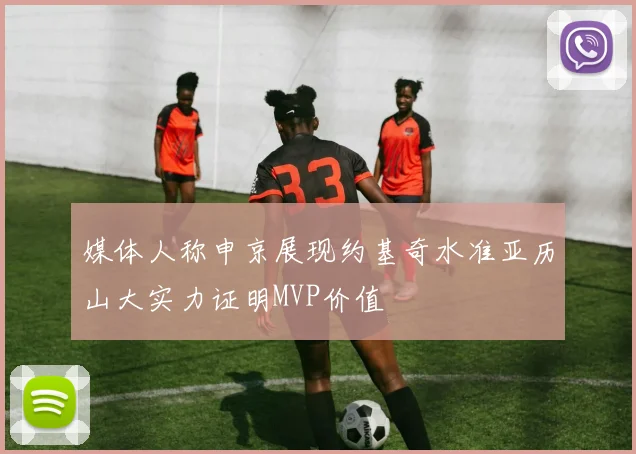 媒体人称申京展现约基奇水准亚历山大实力证明MVP价值