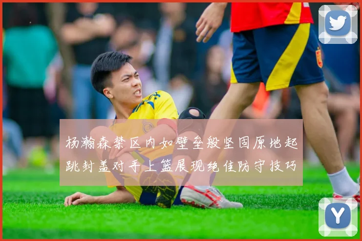 杨瀚森禁区内如壁垒般坚固原地起跳封盖对手上篮展现绝佳防守技巧