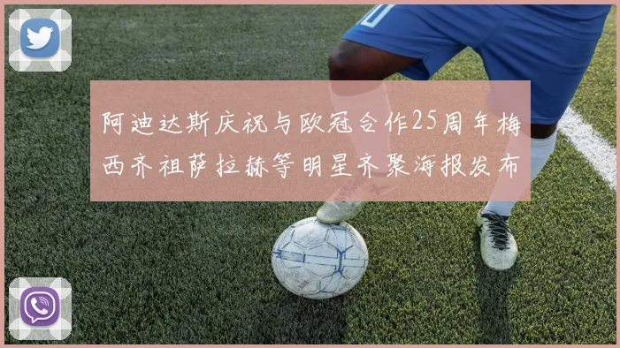 阿迪达斯庆祝与欧冠合作25周年梅西齐祖萨拉赫等明星齐聚海报发布