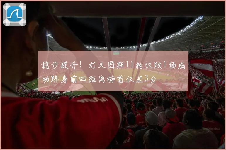 稳步提升！尤文图斯11轮仅败1场成功跻身前四距离榜首仅差3分