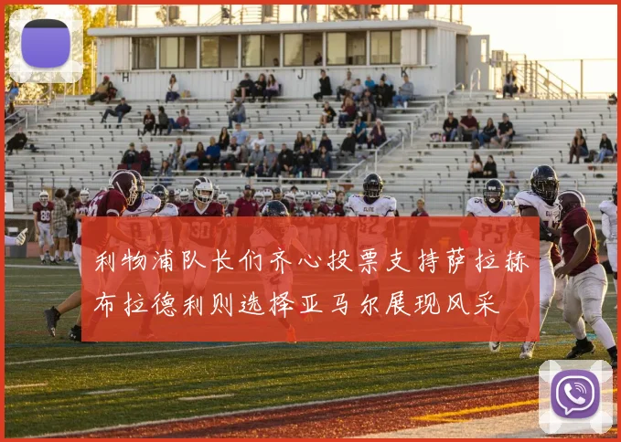 利物浦队长们齐心投票支持萨拉赫布拉德利则选择亚马尔展现风采