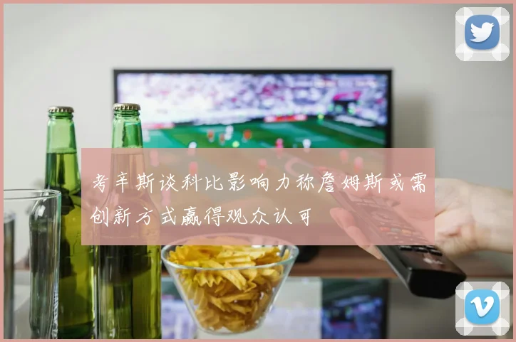 考辛斯谈科比影响力称詹姆斯或需创新方式赢得观众认可