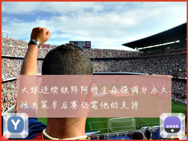 大球连续缺阵阿特金森强调非永久性决策季后赛仍需他的支持