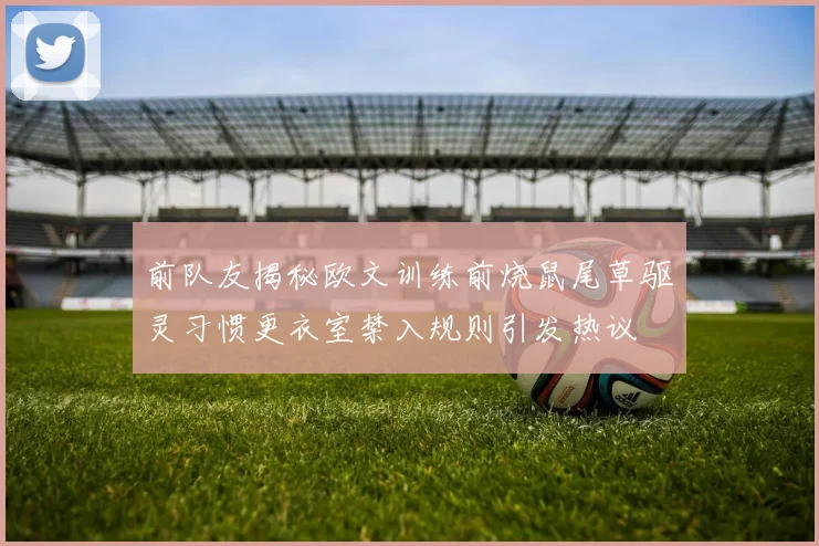 前队友揭秘欧文训练前烧鼠尾草驱灵习惯更衣室禁入规则引发热议