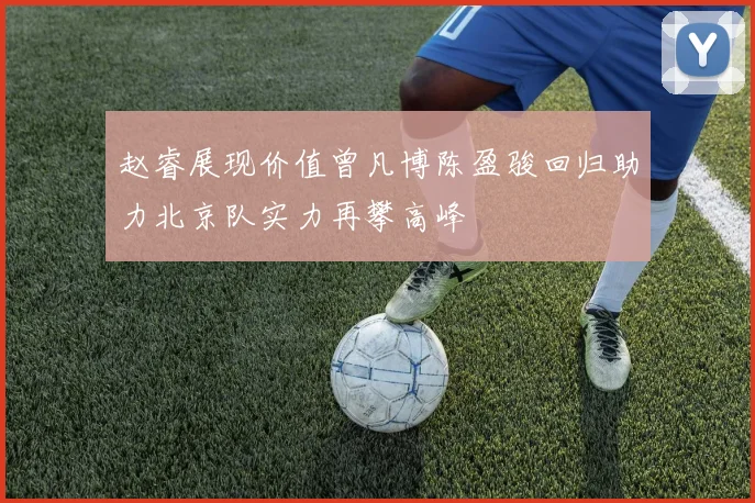 赵睿展现价值曾凡博陈盈骏回归助力北京队实力再攀高峰