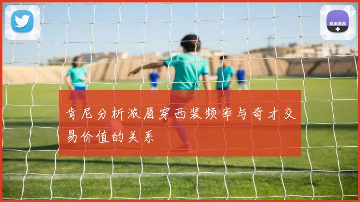 肯尼分析浓眉穿西装频率与奇才交易价值的关系