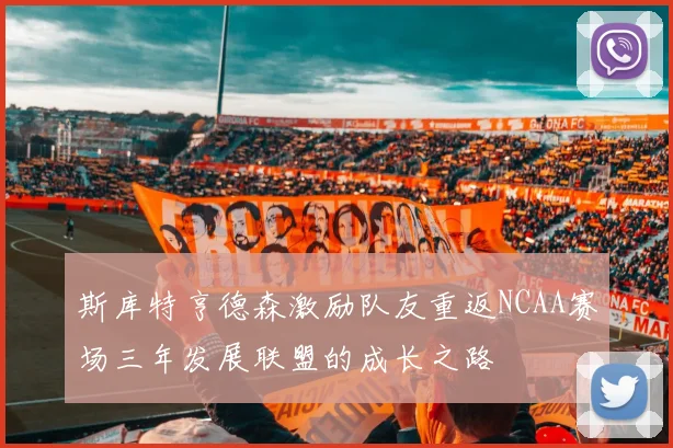 斯库特亨德森激励队友重返NCAA赛场三年发展联盟的成长之路