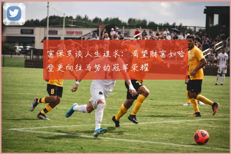 富保罗谈人生追求：渴望财富如哈登更向往马努的冠军荣耀