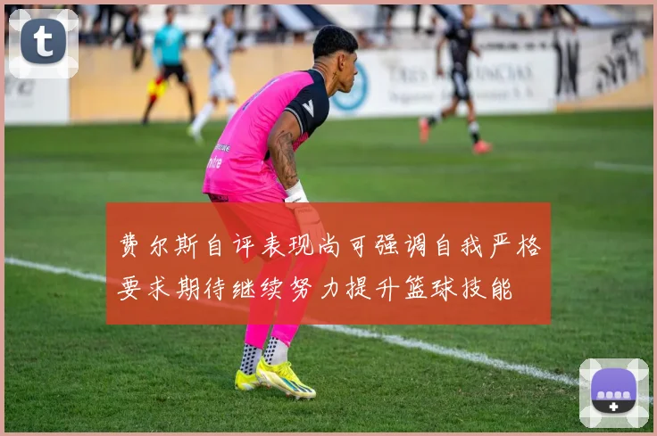 费尔斯自评表现尚可强调自我严格要求期待继续努力提升篮球技能
