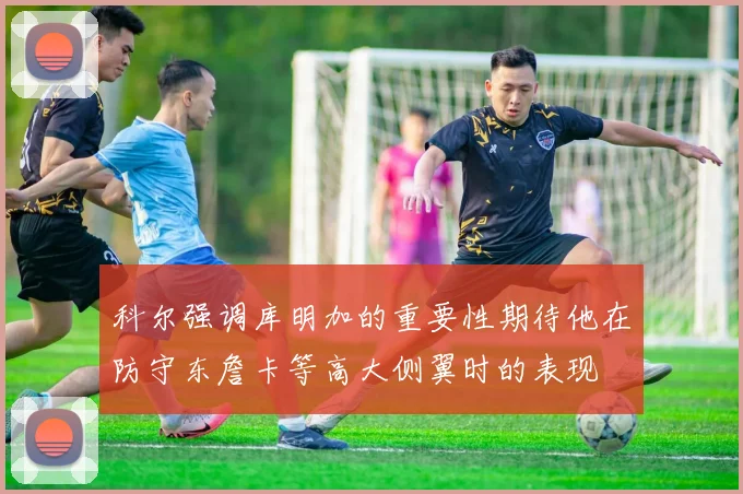 科尔强调库明加的重要性期待他在防守东詹卡等高大侧翼时的表现