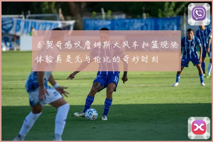 东契奇感叹詹姆斯大风车扣篮现场体验真是无与伦比的奇妙时刻