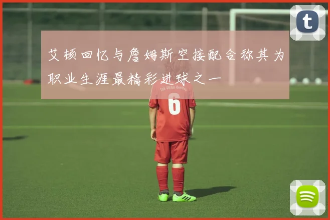 艾顿回忆与詹姆斯空接配合称其为职业生涯最精彩进球之一