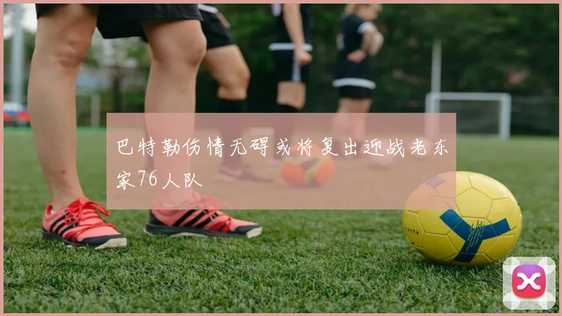 巴特勒伤情无碍或将复出迎战老东家76人队