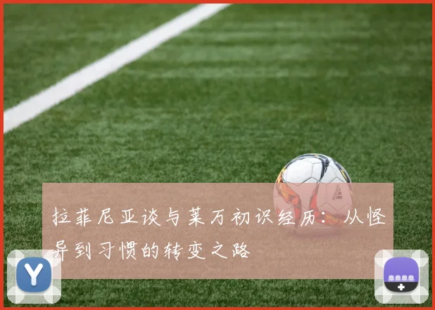 拉菲尼亚谈与莱万初识经历：从怪异到习惯的转变之路