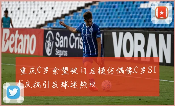重庆C罗余望破门后模仿偶像C罗SIU庆祝引发球迷热议