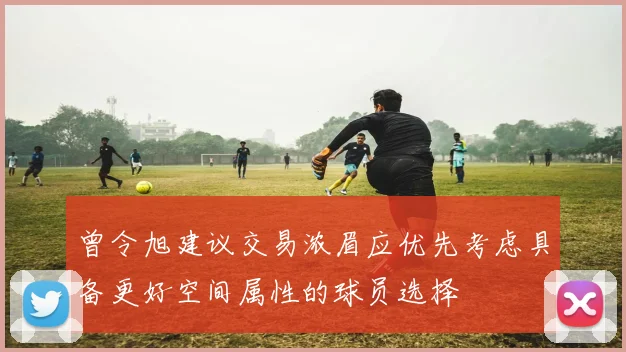 曾令旭建议交易浓眉应优先考虑具备更好空间属性的球员选择