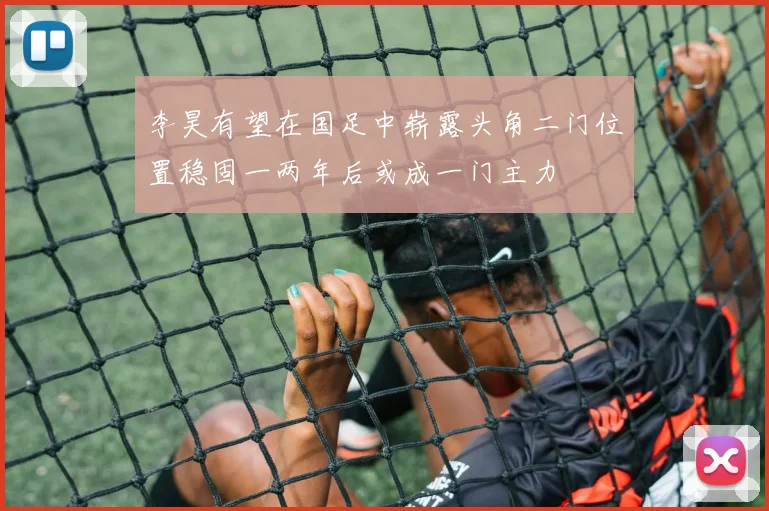 李昊有望在国足中崭露头角二门位置稳固一两年后或成一门主力