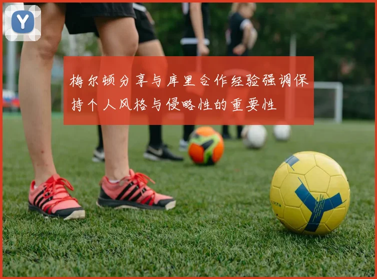 梅尔顿分享与库里合作经验强调保持个人风格与侵略性的重要性