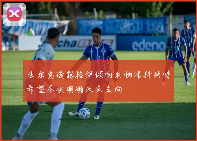 法尔克透露格伊倾向利物浦科纳特希望尽快明确未来去向