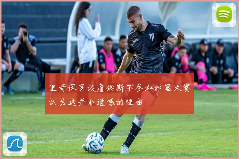 里奇保罗谈詹姆斯不参加扣篮大赛认为这并非遗憾的理由