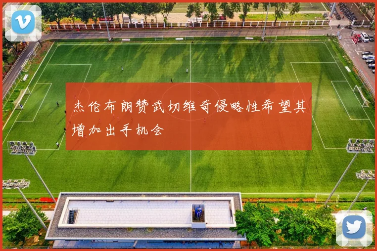 杰伦布朗赞武切维奇侵略性希望其增加出手机会