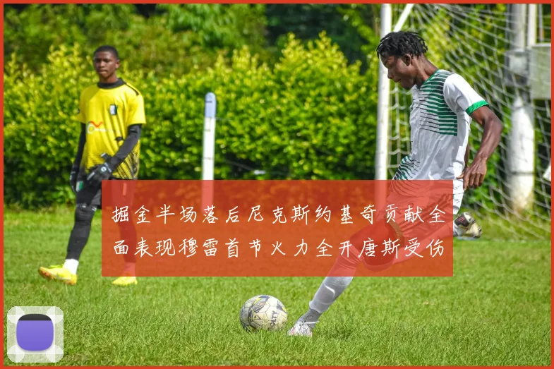 掘金半场落后尼克斯约基奇贡献全面表现穆雷首节火力全开唐斯受伤拼搏不止