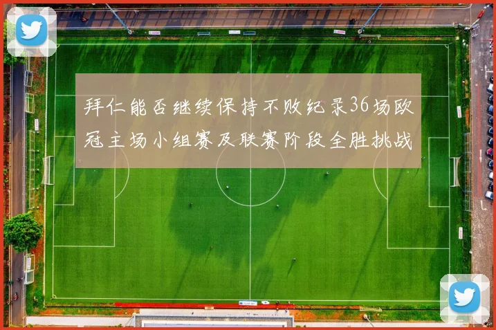 拜仁能否继续保持不败纪录36场欧冠主场小组赛及联赛阶段全胜挑战