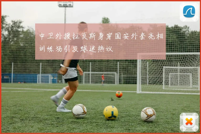 中卫外援拉莫斯身穿国安外套亮相训练场引发球迷热议