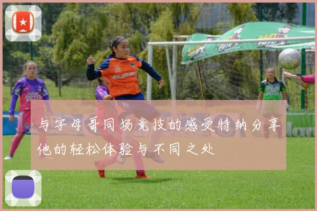 与字母哥同场竞技的感受特纳分享他的轻松体验与不同之处