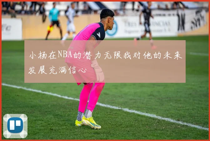 小杨在NBA的潜力无限我对他的未来发展充满信心