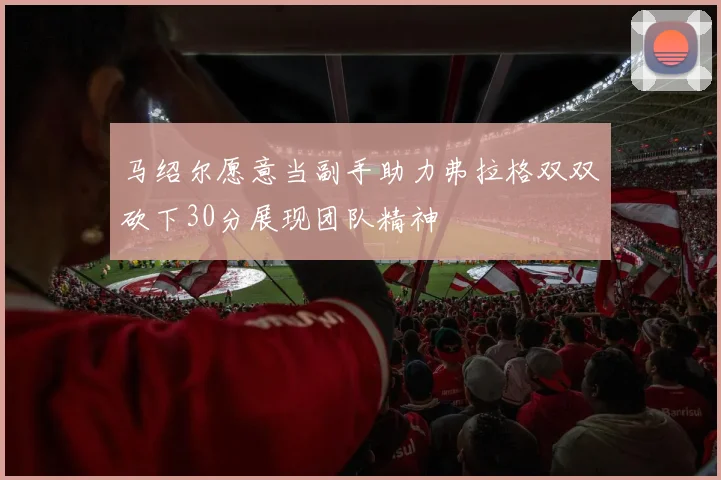 马绍尔愿意当副手助力弗拉格双双砍下30分展现团队精神