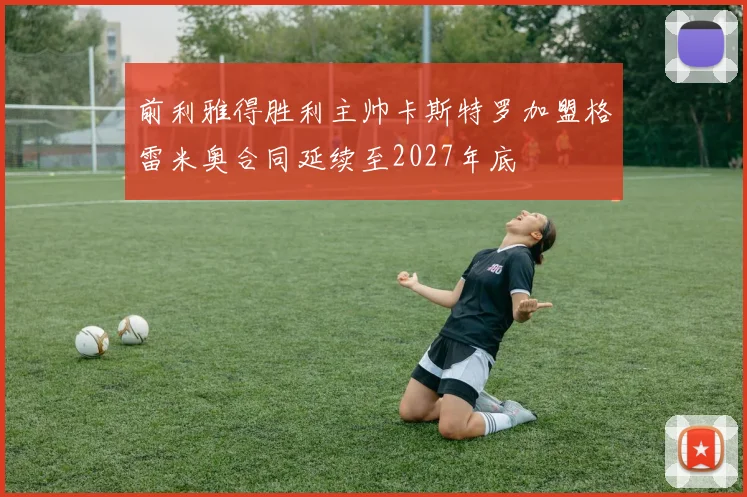 前利雅得胜利主帅卡斯特罗加盟格雷米奥合同延续至2027年底