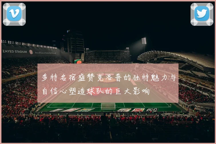 多特名宿盛赞克洛普的独特魅力与自信心塑造球队的巨大影响