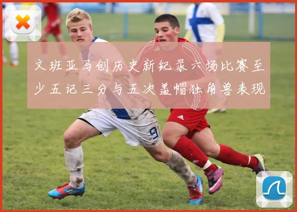 文班亚马创历史新纪录六场比赛至少五记三分与五次盖帽独角兽表现惊艳