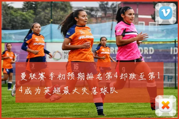 曼联赛季初预期排名第4却跌至第14成为英超最大失落球队