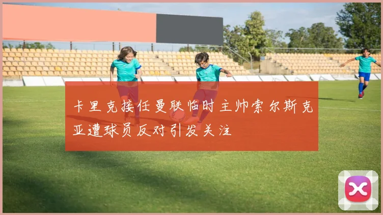 卡里克接任曼联临时主帅索尔斯克亚遭球员反对引发关注