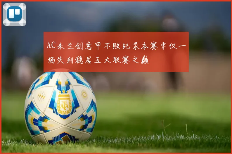 AC米兰创意甲不败纪录本赛季仅一场失利稳居五大联赛之巅