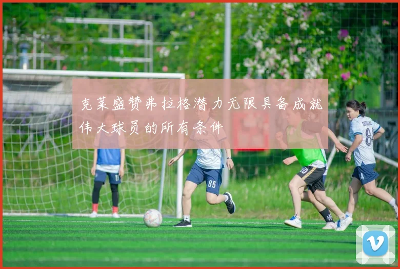 克莱盛赞弗拉格潜力无限具备成就伟大球员的所有条件
