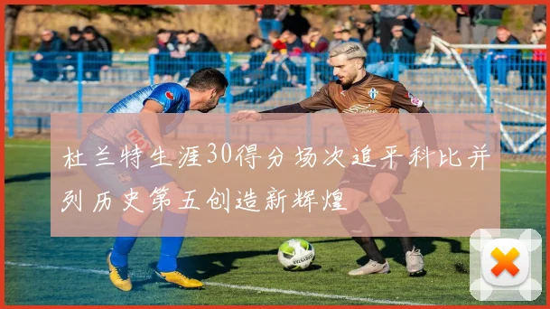 杜兰特生涯30得分场次追平科比并列历史第五创造新辉煌