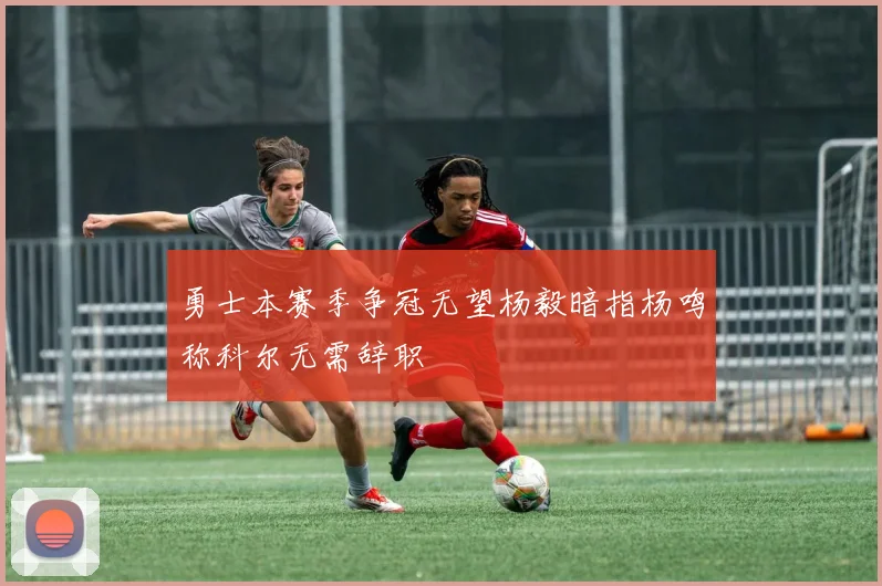 勇士本赛季争冠无望杨毅暗指杨鸣称科尔无需辞职