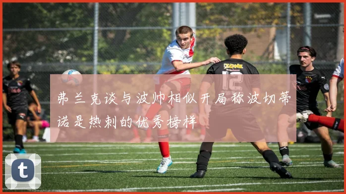 弗兰克谈与波帅相似开局称波切蒂诺是热刺的优秀榜样