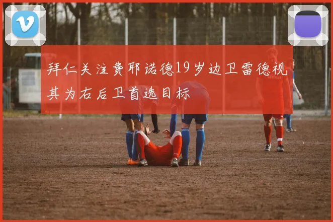 拜仁关注费耶诺德19岁边卫雷德视其为右后卫首选目标