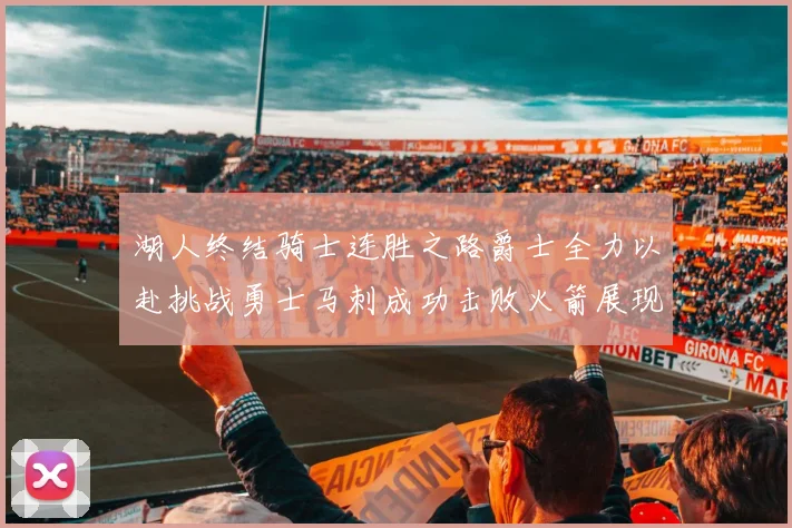 湖人终结骑士连胜之路爵士全力以赴挑战勇士马刺成功击败火箭展现实力