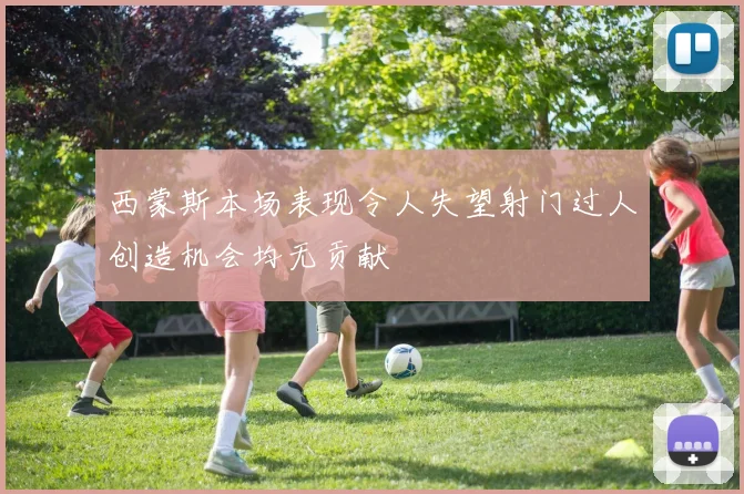 西蒙斯本场表现令人失望射门过人创造机会均无贡献